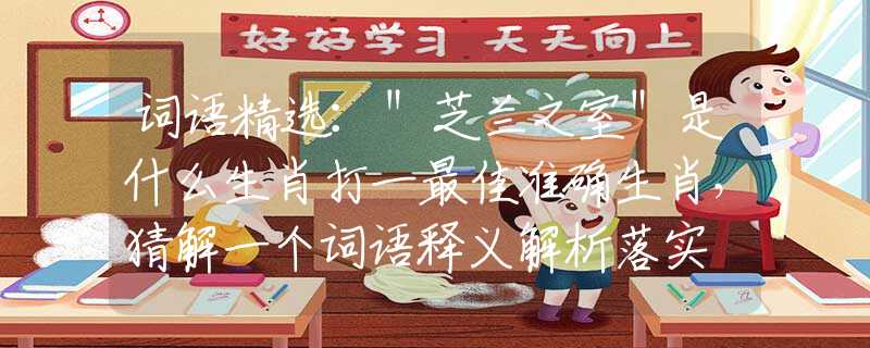 词语精选：＂芝兰之室＂是什么生肖打一最佳准确生肖，猜解一个词语释义解析落实