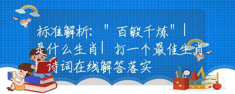 标准解析：＂百锻千炼＂|是什么生肖|打一个最佳生肖|诗词在线解答落实