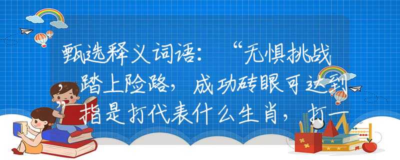 甄选释义词语：“无惧挑战，踏上险路，成功砖眼可达到”指是打代表什么生肖，打一准确最佳生肖
