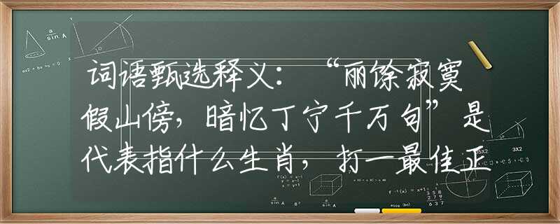 词语甄选释义：“丽馀寂寞假山傍，暗忆丁宁千万句”是代表指什么生肖，打一最佳正确生肖词语含义完美阐述释义解释落实