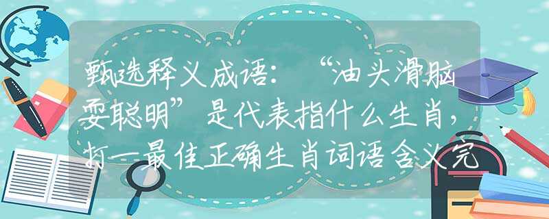甄选释义成语：“油头滑脑耍聪明”是代表指什么生肖，打一最佳正确生肖词语含义完美阐述释义解释落实
