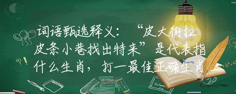 词语甄选释义：“皮大街拉皮条小巷找出特来”是代表指什么生肖，打一最佳正确生肖词语含义完美阐述释义解释落实