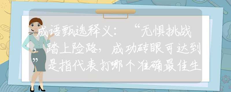 成语甄选释义：“无惧挑战，踏上险路，成功砖眼可达到”是指代表打哪个准确最佳生肖,猜解一最新词语