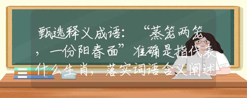 甄选释义成语：“蒸笼两笼，一份阳春面”准确是指代表什么生肖,落实词语含义阐述解答