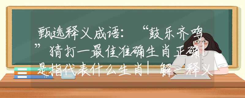 甄选释义成语：“鼓乐齐鸣”猜打一最佳准确生肖正确|是指代表什么生肖|解一释义谜底分析解释