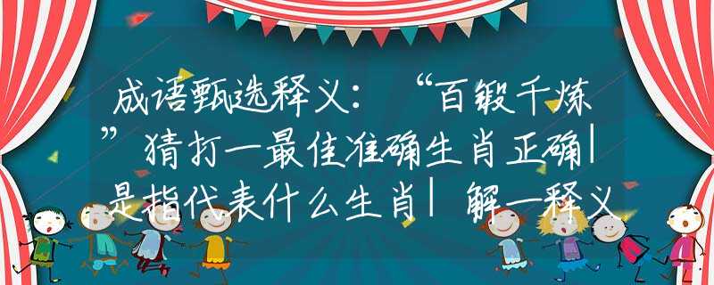 成语甄选释义：“百锻千炼”猜打一最佳准确生肖正确|是指代表什么生肖|解一释义谜底分析解释