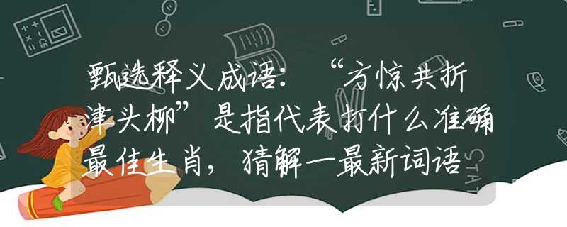 甄选释义成语：“方惊共折津头柳”是指代表打什么准确最佳生肖,猜解一最新词语