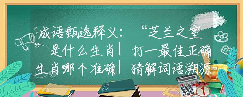 成语甄选释义：“芝兰之室”是什么生肖|打一最佳正确生肖哪个准确|猜解词语溯源释义解释