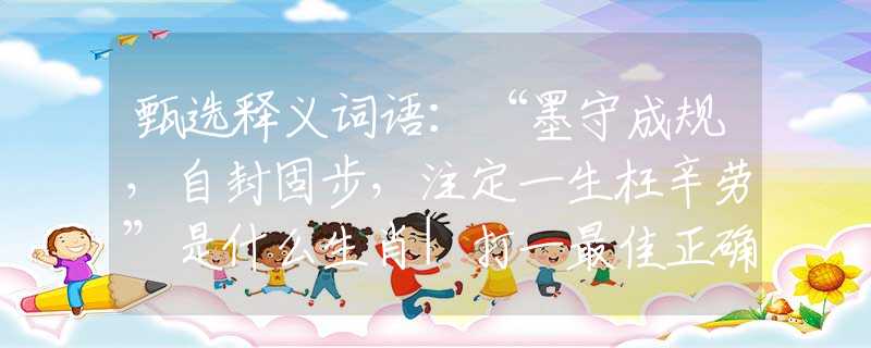 甄选释义词语：“墨守成规，自封固步，注定一生枉辛劳”是什么生肖|打一最佳正确生肖哪个准确|猜解词语溯源释义解释