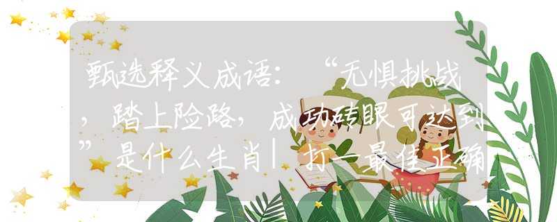 甄选释义成语：“无惧挑战，踏上险路，成功砖眼可达到”是什么生肖|打一最佳正确生肖哪个准确|猜解词语溯源释义解释