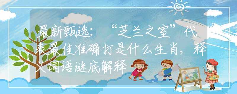 最新甄选：“芝兰之室”代表最佳准确打是什么生肖,释义词语谜底解释