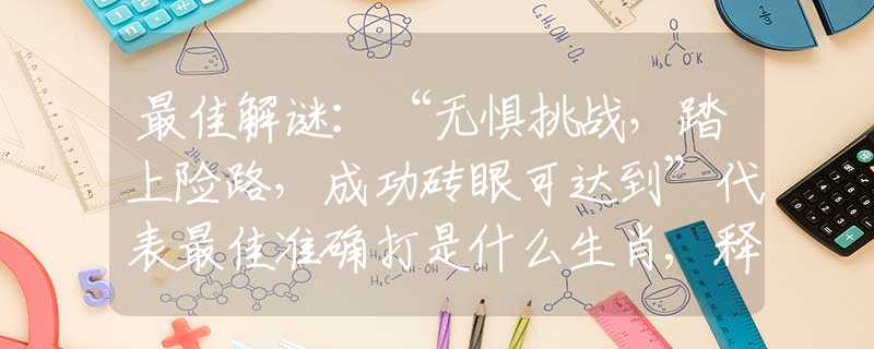 最佳解谜：“无惧挑战，踏上险路，成功砖眼可达到”代表最佳准确打是什么生肖,释义词语谜底解释