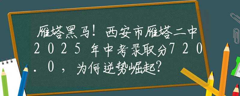 雁塔黑马！西安市雁塔二中2025年中考录取分720.0，为何逆势崛起？