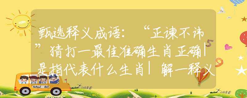 甄选释义成语：“正谏不讳”猜打一最佳准确生肖正确|是指代表什么生肖|解一释义谜底分析解释