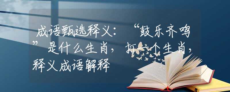 成语甄选释义：“鼓乐齐鸣”是什么生肖，打一个生肖，释义成语解释