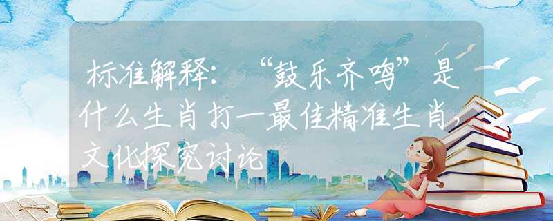 标准解释：“鼓乐齐鸣”是什么生肖打一最佳精准生肖，文化探究讨论
