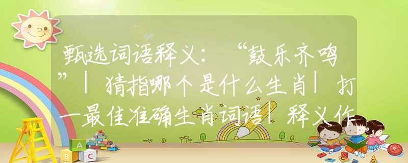 甄选词语释义：“鼓乐齐鸣”|猜指哪个是什么生肖|打一最佳准确生肖词语|释义作答词语赏析解释