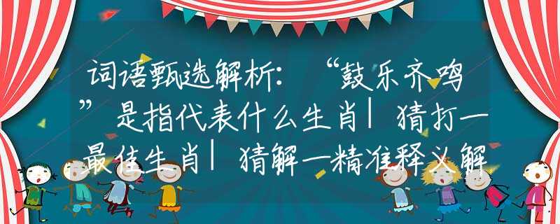 词语甄选解析：“鼓乐齐鸣”是指代表什么生肖|猜打一最佳生肖|猜解一精准释义解析
