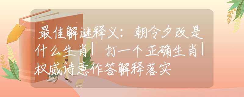 最佳解谜释义：朝令夕改是什么生肖|打一个正确生肖|权威诗意作答解释落实
