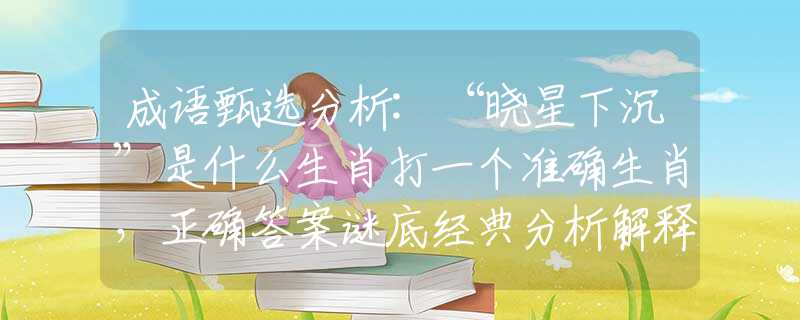成语甄选分析:“晓星下沉”是什么生肖打一个准确生肖，正确答案谜底经典分析解释