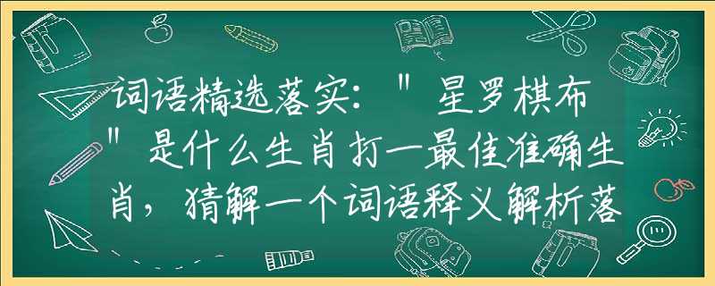 词语精选落实：＂星罗棋布＂是什么生肖打一最佳准确生肖，猜解一个词语释义解析落实