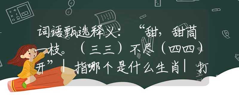 词语甄选释义：“甜，甜茼一枝。（三三）不尽（四四）开”|指哪个是什么生肖|打一最佳准确生肖词语|释义作答词语赏析解释