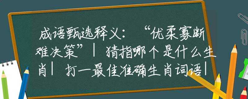 成语甄选释义：“优柔寡断难决策”|猜指哪个是什么生肖|打一最佳准确生肖词语|释义作答词语赏析解释