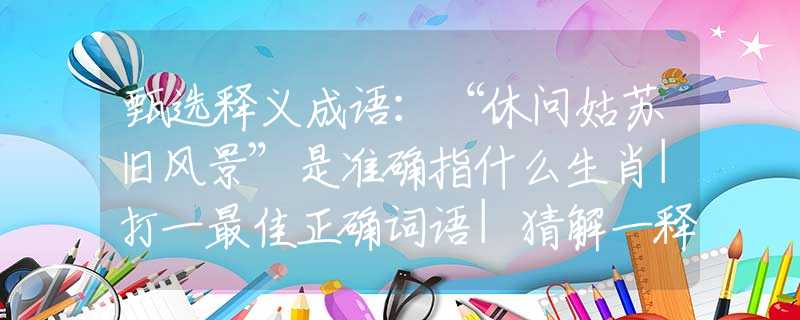 甄选释义成语：“休问姑苏旧风景”是准确指什么生肖|打一最佳正确词语|猜解一释义词语作答解释