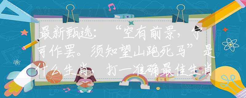 最新甄选：“空有前景，宁可作罢。须知望山跑死马”是什么生肖，打一准确最佳生肖诗词文化阐述解答落实