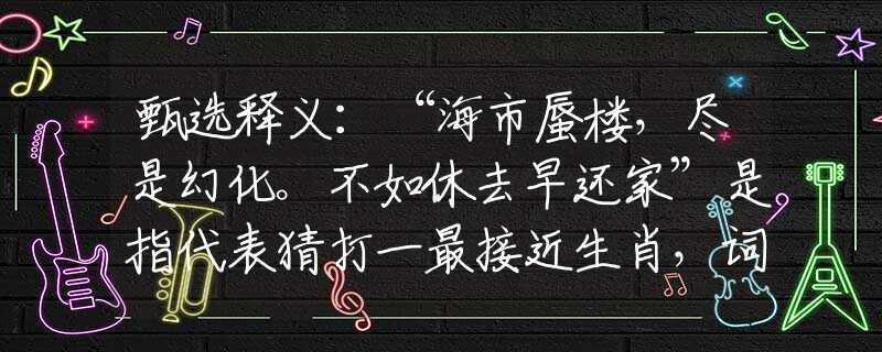 甄选释义：“海市蜃楼，尽是幻化。不如休去早还家”是指代表猜打一最接近生肖，词语释义解析落实