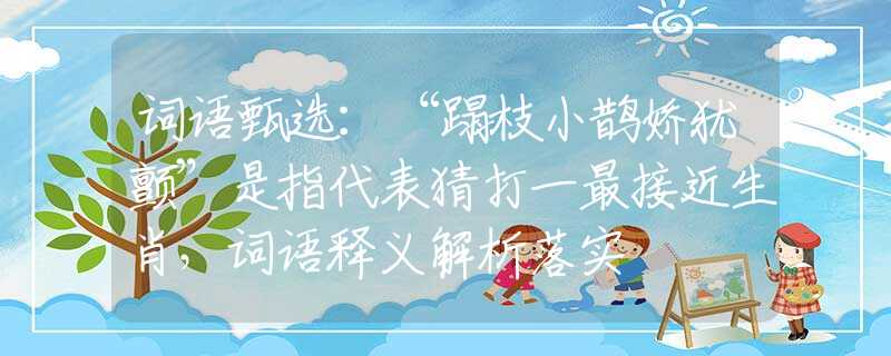 词语甄选：“蹋枝小鹊娇犹颤”是指代表猜打一最接近生肖，词语释义解析落实