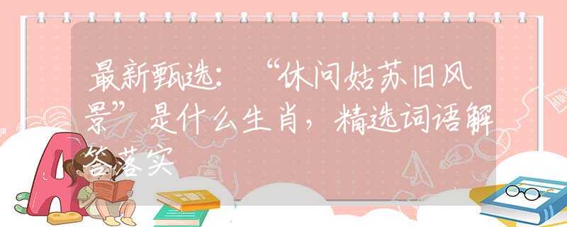最新甄选：“休问姑苏旧风景”是什么生肖，精选词语解答落实
