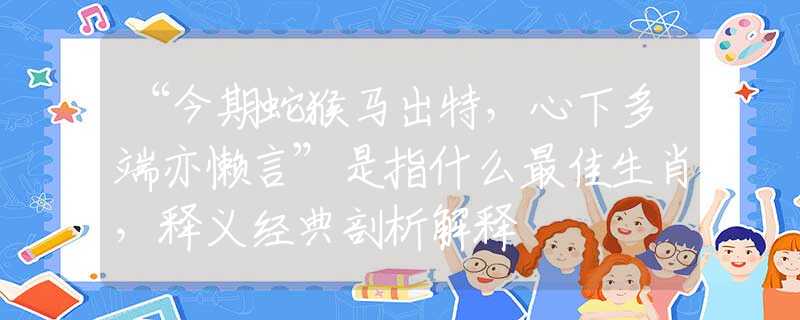 “今期蛇猴马出特，心下多端亦懒言”是指什么最佳生肖，释义经典剖析解释