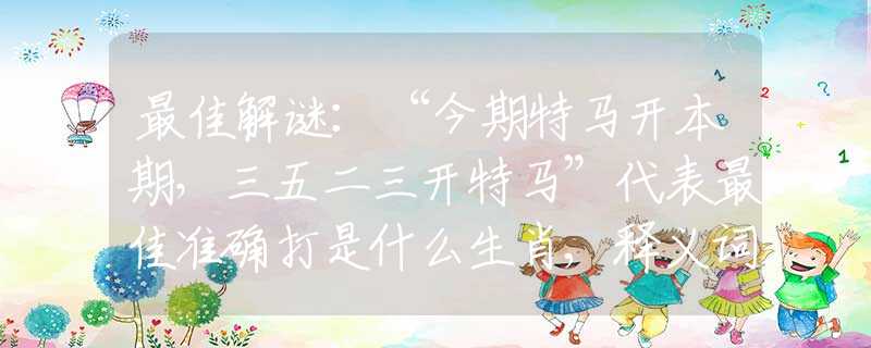 最佳解谜：“今期特马开本期，三五二三开特马”代表最佳准确打是什么生肖,释义词语谜底解释