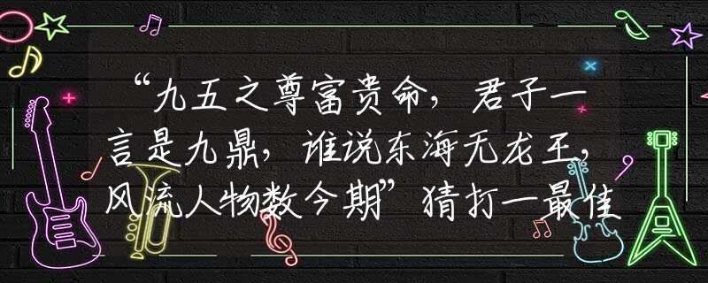 “九五之尊富贵命，君子一言是九鼎，谁说东海无龙王，风流人物数今期”猜打一最佳正确生肖|是指代表什么生肖|释义谜底分析解释