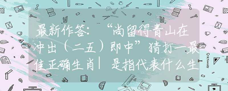 最新作答：“尚留得青山在冲出（二五）即中”猜打一最佳正确生肖|是指代表什么生肖|释义谜底分析解释