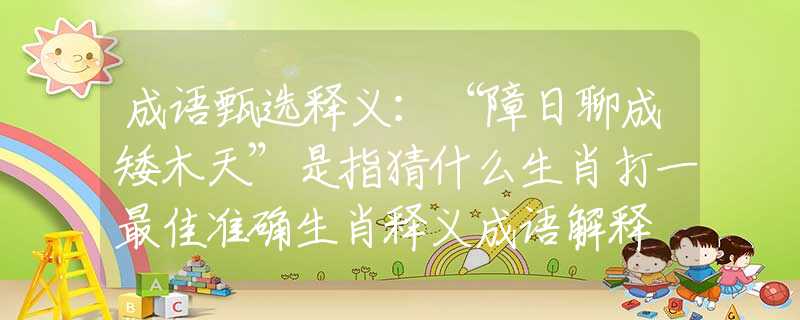 成语甄选释义：“障日聊成矮木天”是指猜什么生肖打一最佳准确生肖释义成语解释