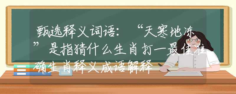 甄选释义词语：“天寒地冻”是指猜什么生肖打一最佳准确生肖释义成语解释