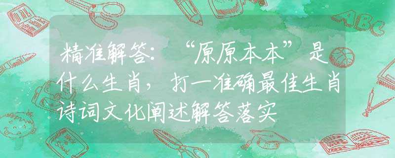 精准解答：“原原本本”是什么生肖，打一准确最佳生肖诗词文化阐述解答落实