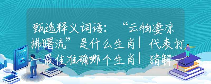 甄选释义词语：“云物凄凉拂曙流”是什么生肖|代表打一最佳准确哪个生肖|猜解一词语溯源释义