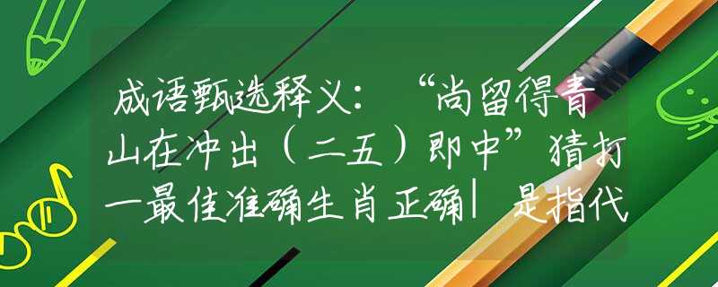 成语甄选释义：“尚留得青山在冲出（二五）即中”猜打一最佳准确生肖正确|是指代表什么生肖|解一释义谜底分析解释