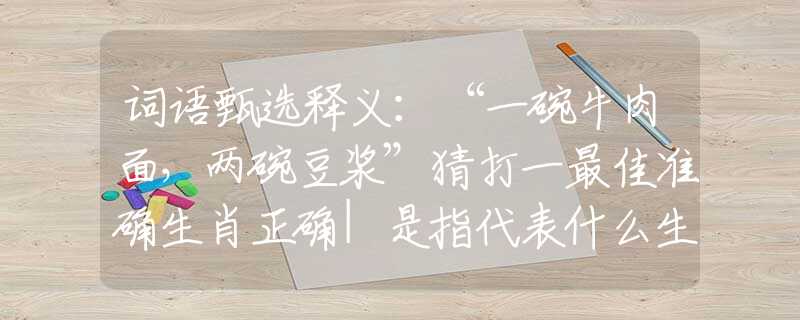 词语甄选释义：“一碗牛肉面，两碗豆浆”猜打一最佳准确生肖正确|是指代表什么生肖|解一释义谜底分析解释