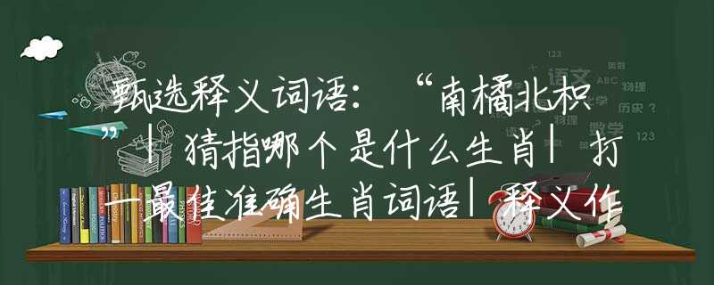 甄选释义词语：“南橘北枳”|猜指哪个是什么生肖|打一最佳准确生肖词语|释义作答词语赏析解释
