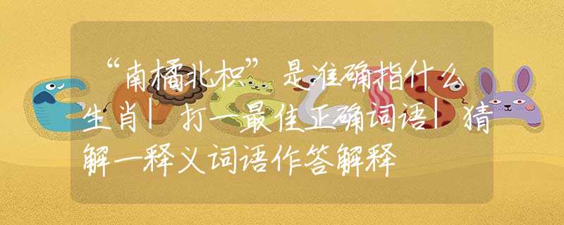 “南橘北枳”是准确指什么生肖|打一最佳正确词语|猜解一释义词语作答解释
