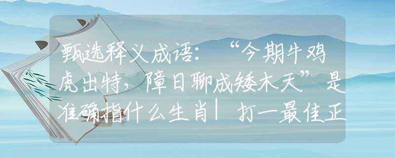 甄选释义成语：“今期牛鸡虎出特，障日聊成矮木天”是准确指什么生肖|打一最佳正确词语|猜解一释义词语作答解释