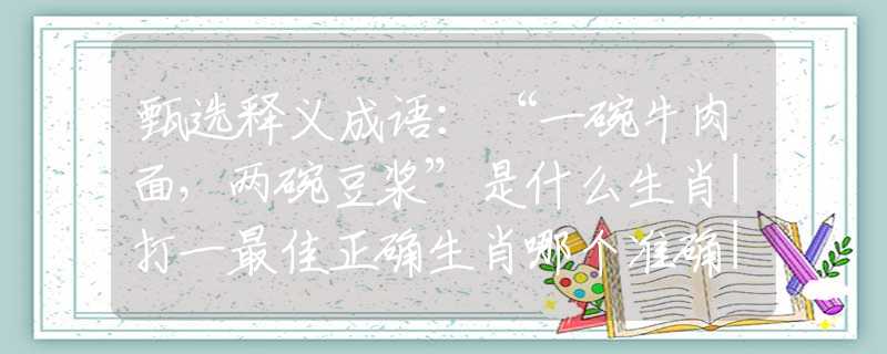 甄选释义成语：“一碗牛肉面，两碗豆浆”是什么生肖|打一最佳正确生肖哪个准确|猜解词语溯源释义解释