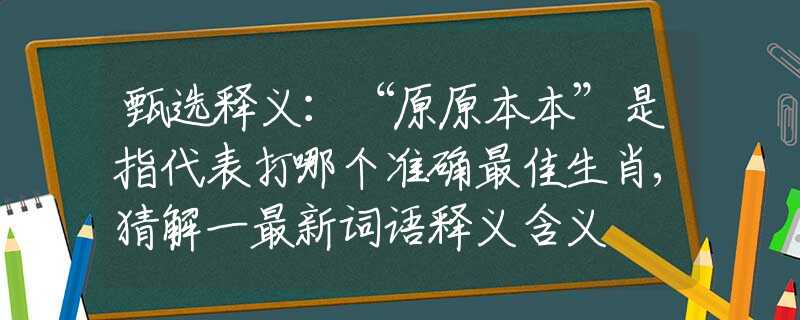 甄选释义：“原原本本”是指代表打哪个准确最佳生肖,猜解一最新词语释义含义