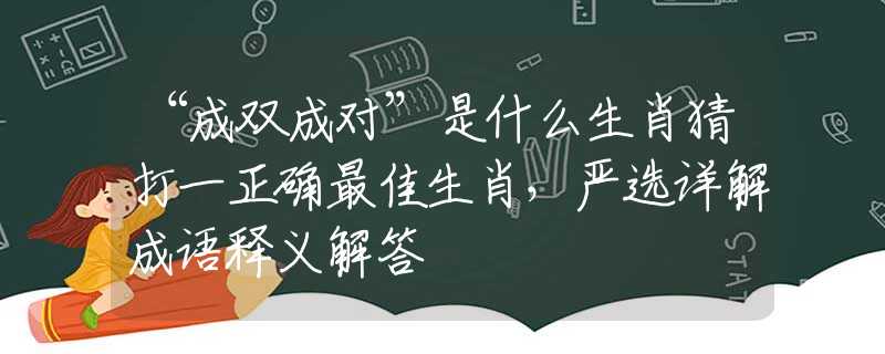 “成双成对”是什么生肖猜打一正确最佳生肖，严选详解成语释义解答