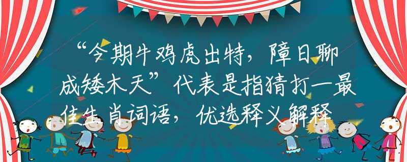 “今期牛鸡虎出特，障日聊成矮木天”代表是指猜打一最佳生肖词语，优选释义解释
