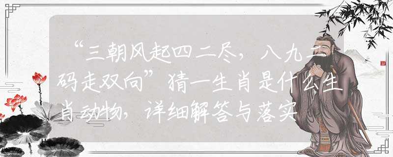 “三朝风起四二尽，八九二码走双向”猜一生肖是什么生肖动物，详细解答与落实